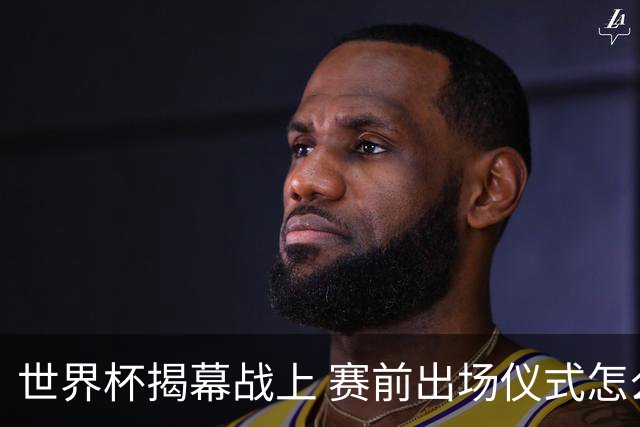 世界杯揭幕战上 赛前出场仪式怎么不一样了